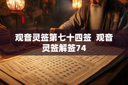 观音灵签第七十四签 观音灵签解签74 观音灵签第七十四签 观音灵签解签74