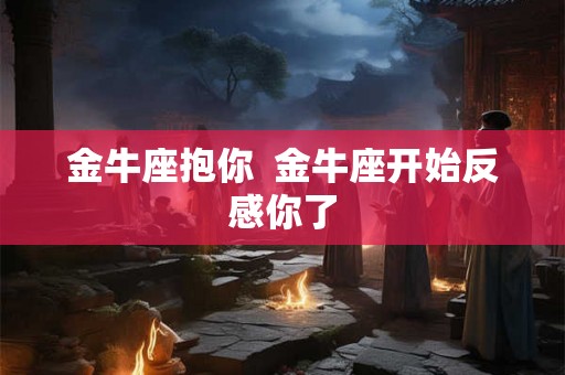 金牛座抱你  金牛座开始反感你了