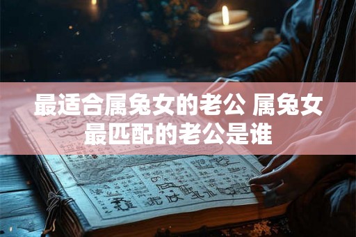 最适合属兔女的老公 属兔女最匹配的老公是谁