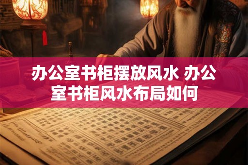 办公室书柜摆放风水 办公室书柜风水布局如何