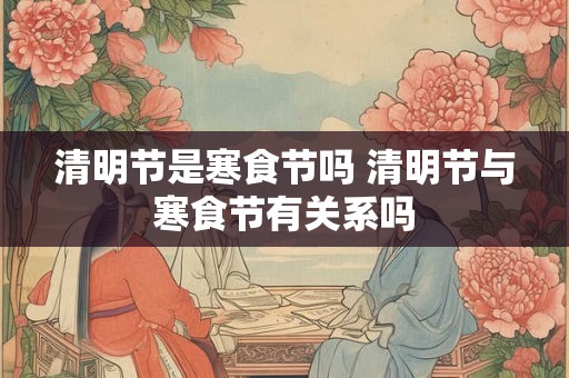 清明节是寒食节吗 清明节与寒食节有关系吗