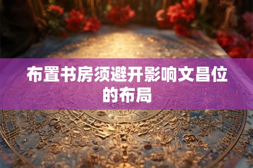 布置书房须避开影响文昌位的布局 布置书房须避开影响文昌位的布局