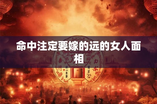 命中注定要嫁的远的女人面相