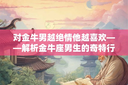 对金牛男越绝情他越喜欢——解析金牛座男生的奇特行为逻辑 对金牛男越绝情他越喜欢——解析金牛座男生的奇特行为逻辑