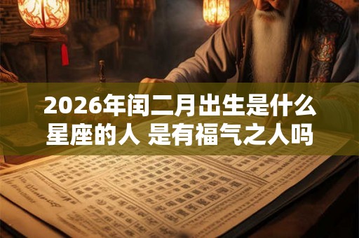 2026年闰二月出生是什么星座的人 是有福气之人吗