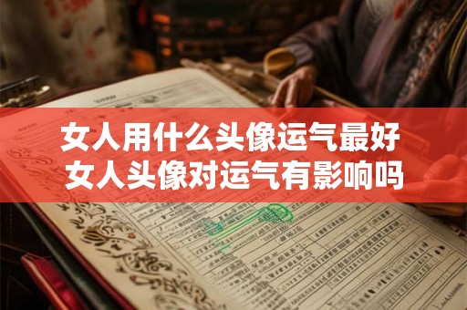女人用什么头像运气最好 女人头像对运气有影响吗