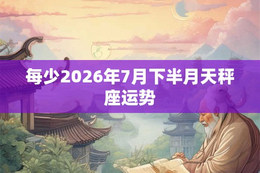 每少2026年7月下半月天秤座运势 每少2026年7月下半月天秤座运势