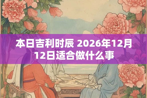 本日吉利时辰 2026年12月12日适合做什么事