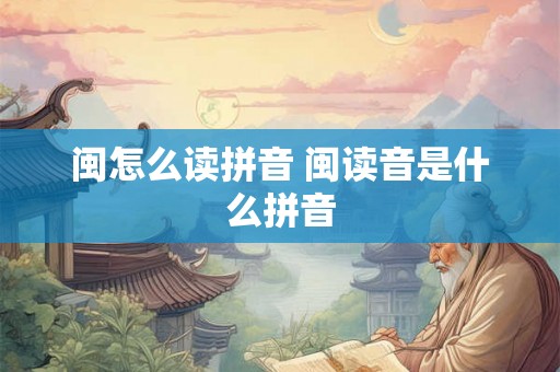 闽怎么读拼音 闽读音是什么拼音 闽怎么读拼音 闽读音是什么拼音