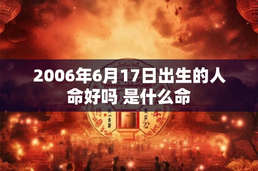 2006年6月17日出生的人命好吗 是什么命