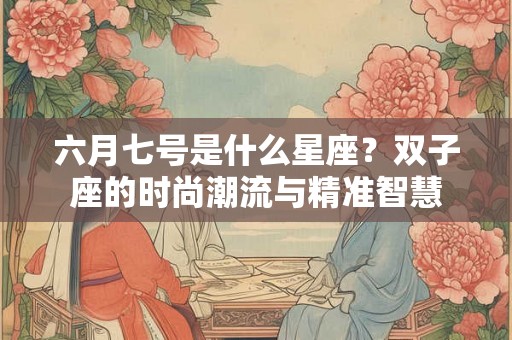 六月七号是什么星座？双子座的时尚潮流与精准智慧