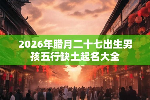 2026年腊月二十七出生男孩五行缺土起名大全