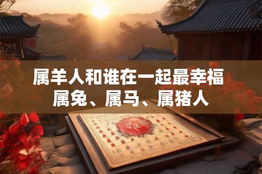 属羊人和谁在一起最幸福 属兔、属马、属猪人