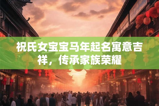 祝氏女宝宝马年起名寓意吉祥，传承家族荣耀