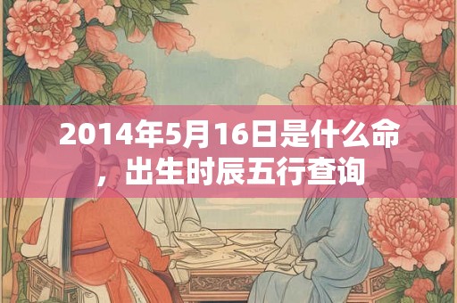2014年5月16日是什么命，出生时辰五行查询