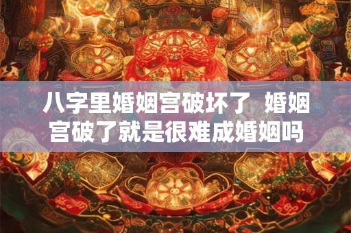 八字里婚姻宫破坏了  婚姻宫破了就是很难成婚姻吗
