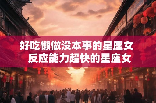 好吃懒做没本事的星座女  反应能力超快的星座女