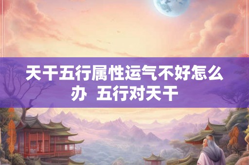 天干五行属性运气不好怎么办  五行对天干