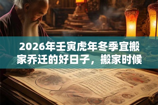 2026年壬寅虎年冬季宜搬家乔迁的好日子,搬家时候不准带走哪三样东西? 2026年壬寅虎年冬季宜搬家乔迁的好日子,搬家时候不准带走哪三样东西?