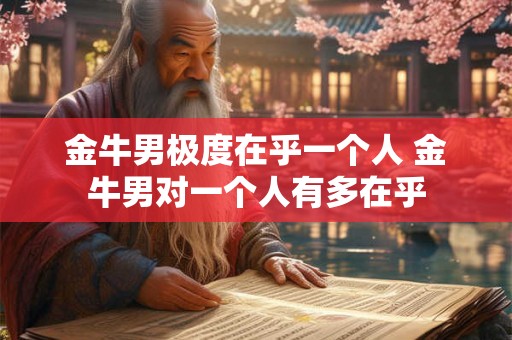 金牛男极度在乎一个人 金牛男对一个人有多在乎