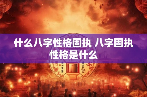 什么八字性格固执 八字固执性格是什么 什么八字性格固执 八字固执性格是什么