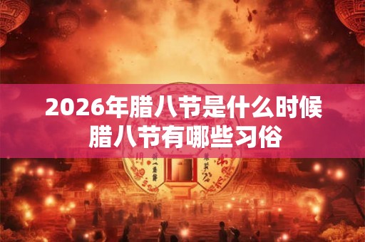 2026年腊八节是什么时候 腊八节有哪些习俗