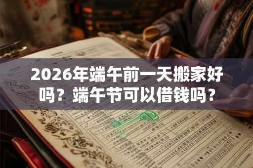 2026年端午前一天搬家好吗?端午节可以借钱吗? 2026年端午前一天搬家好吗?端午节可以借钱吗?