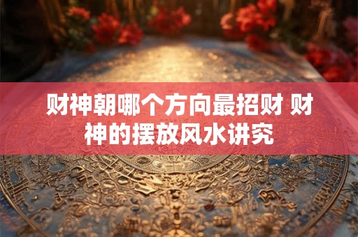 财神朝哪个方向最招财 财神的摆放风水讲究