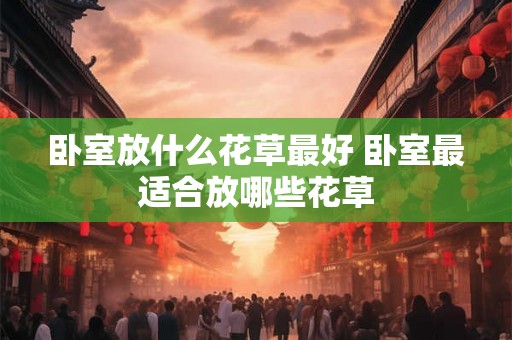 卧室放什么花草最好 卧室最适合放哪些花草