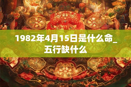 1982年4月15日是什么命_五行缺什么
