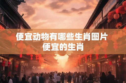 便宜动物有哪些生肖图片 便宜的生肖