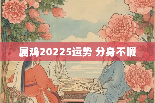 属鸡20225运势 分身不暇