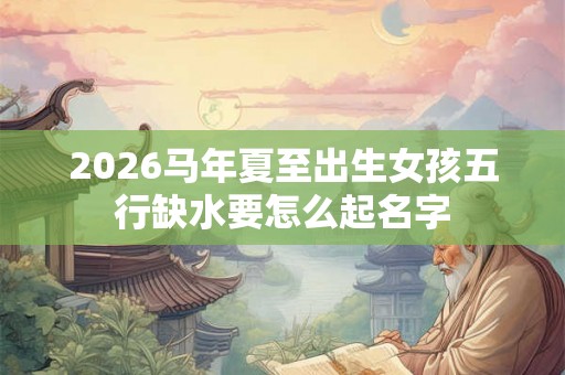 2026马年夏至出生女孩五行缺水要怎么起名字