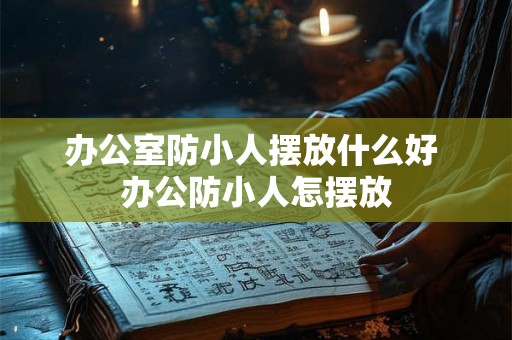 办公室防小人摆放什么好 办公防小人怎摆放