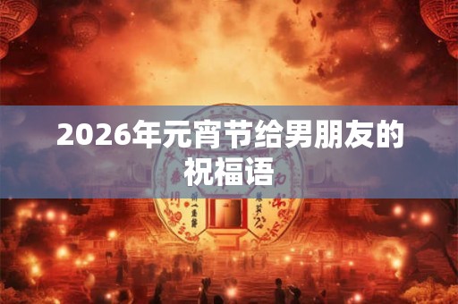 2026年元宵节给男朋友的祝福语
