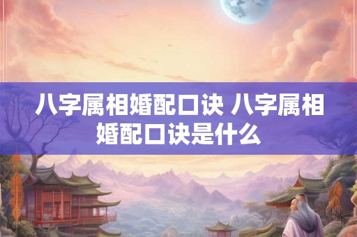 八字属相婚配口诀 八字属相婚配口诀是什么 八字属相婚配口诀 八字属相婚配口诀是什么