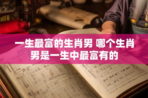 一生最富的生肖男 哪个生肖男是一生中最富有的
