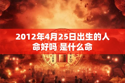 2012年4月25日出生的人命好吗 是什么命