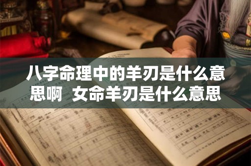 八字命理中的羊刃是什么意思啊 女命羊刃是什么意思 八字命理中的羊刃是什么意思啊 女命羊刃是什么意思