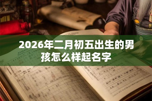 2026年二月初五出生的男孩怎么样起名字 2026年二月初五出生的男孩怎么样起名字
