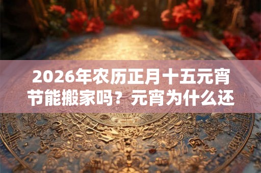 2026年农历正月十五元宵节能搬家吗？元宵为什么还叫上元节？