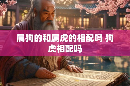属狗的和属虎的相配吗 狗虎相配吗