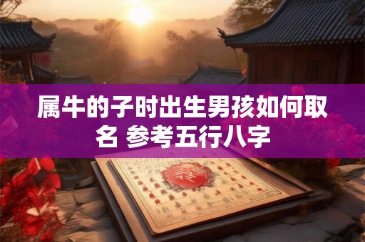 属牛的子时出生男孩如何取名 参考五行八字 属牛的子时出生男孩如何取名 参考五行八字