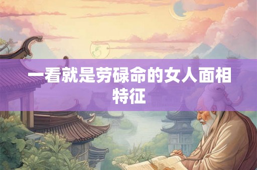 一看就是劳碌命的女人面相特征