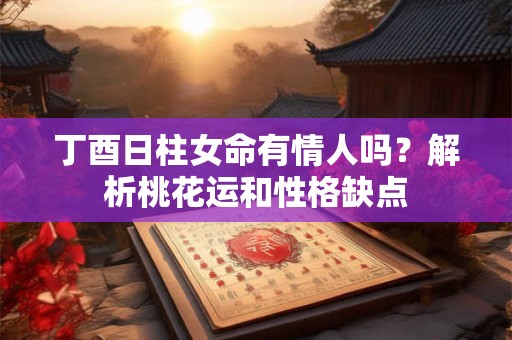 丁酉日柱女命有情人吗?解析桃花运和性格缺点 丁酉日柱女命有情人吗?解析桃花运和性格缺点