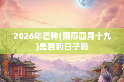 2026年芒种(阴历四月十九)是吉利日子吗 2026年芒种(阴历四月十九)是吉利日子吗