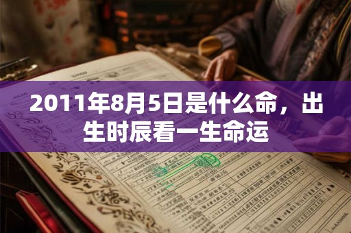 2011年8月5日是什么命,出生时辰看一生命运 2011年8月5日是什么命,出生时辰看一生命运