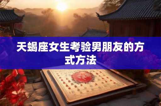 天蝎座女生考验男朋友的方式方法