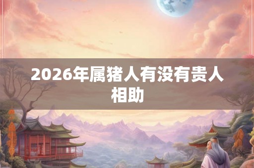2026年属猪人有没有贵人相助