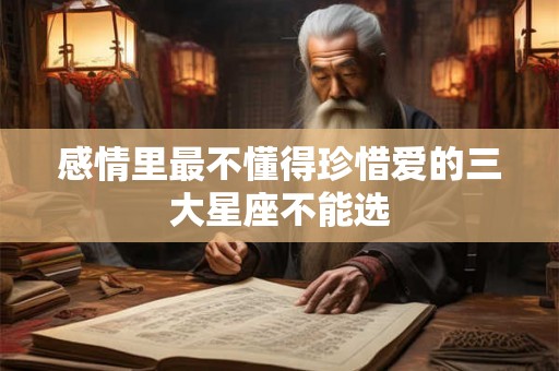 感情里最不懂得珍惜爱的三大星座不能选